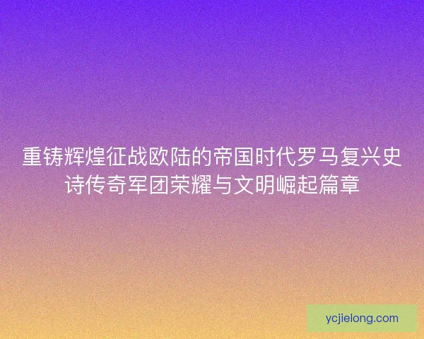 重铸辉煌征战欧陆的帝国时代罗马复兴史诗传奇军团荣耀与文明崛起篇章 重铸辉煌征战欧陆的帝国时代罗马复兴史诗传奇军团荣耀与文明崛起篇章