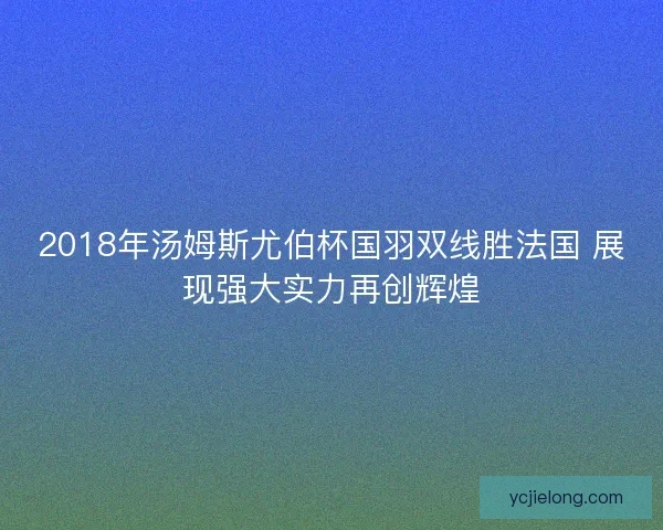 2018年汤姆斯尤伯杯国羽双线胜法国 展现强大实力再创辉煌 2018年汤姆斯尤伯杯国羽双线胜法国 展现强大实力再创辉煌