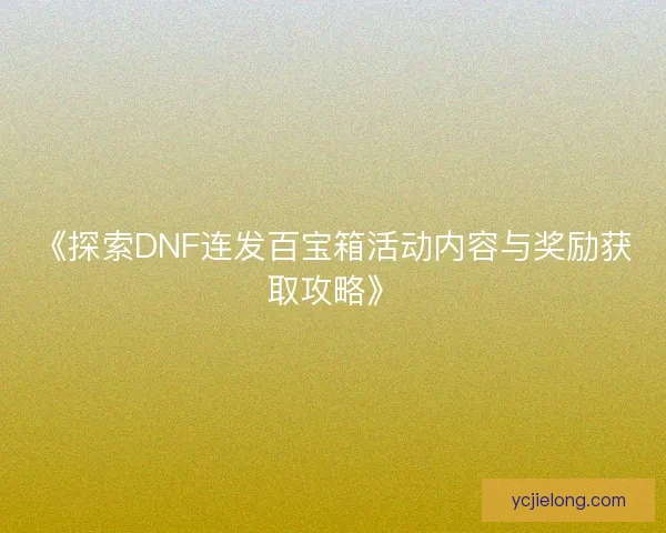 《探索DNF连发百宝箱活动内容与奖励获取攻略》 《探索DNF连发百宝箱活动内容与奖励获取攻略》