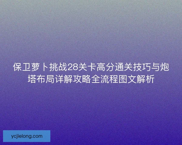保卫萝卜挑战28关卡高分通关技巧与炮塔布局详解攻略全流程图文解析 保卫萝卜挑战28关卡高分通关技巧与炮塔布局详解攻略全流程图文解析