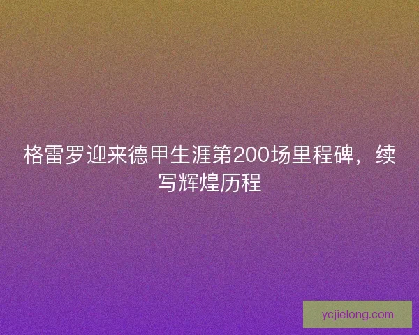 格雷罗迎来德甲生涯第200场里程碑,续写辉煌历程 格雷罗迎来德甲生涯第200场里程碑,续写辉煌历程