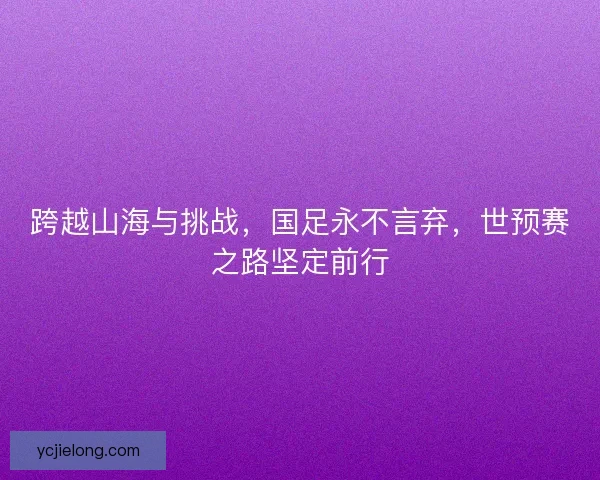 跨越山海与挑战，国足永不言弃，世预赛之路坚定前行