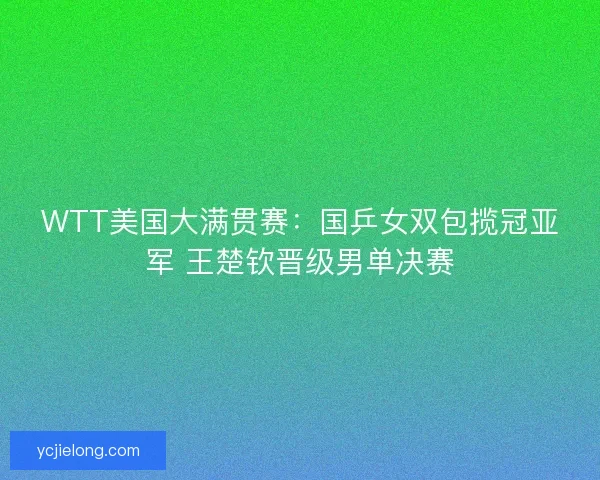 WTT美国大满贯赛:国乒女双包揽冠亚军 王楚钦晋级男单决赛 WTT美国大满贯赛:国乒女双包揽冠亚军 王楚钦晋级男单决赛