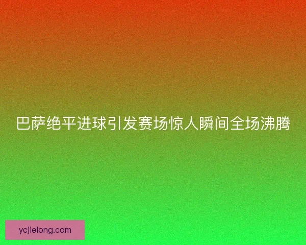 巴萨绝平进球引发赛场惊人瞬间全场沸腾