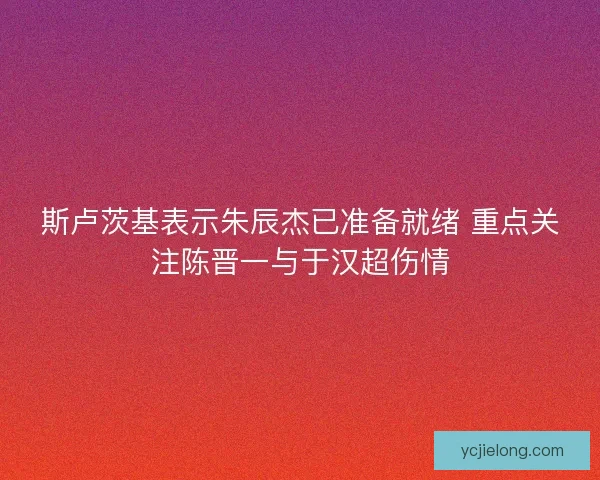 斯卢茨基表示朱辰杰已准备就绪 重点关注陈晋一与于汉超伤情
