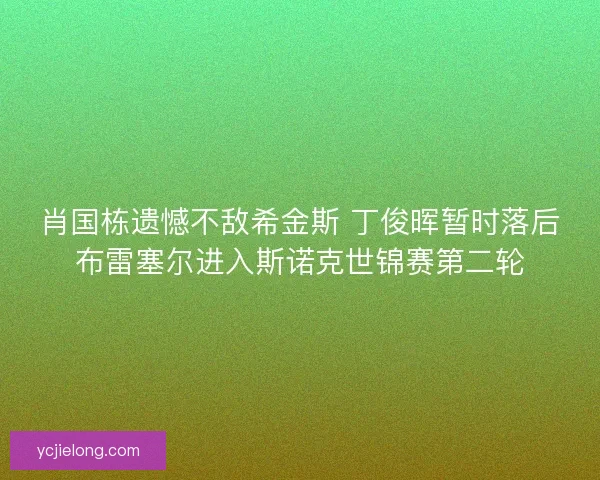 肖国栋遗憾不敌希金斯 丁俊晖暂时落后布雷塞尔进入斯诺克世锦赛第二轮