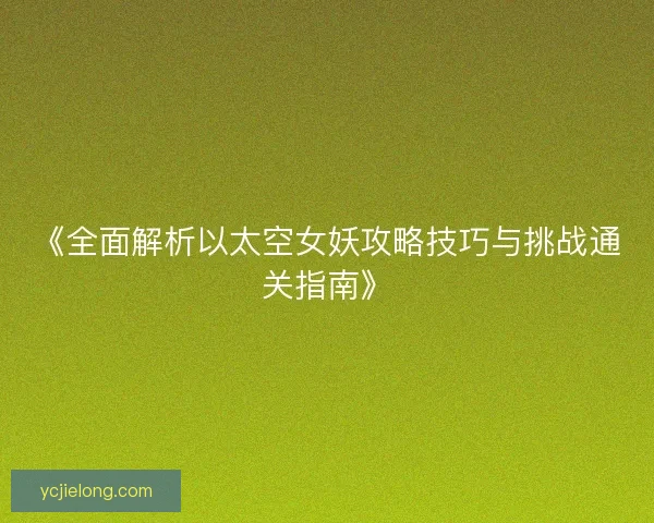 《全面解析以太空女妖攻略技巧与挑战通关指南》