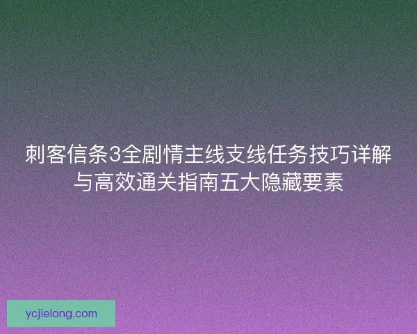 刺客信条3全剧情主线支线任务技巧详解与高效通关指南五大隐藏要素