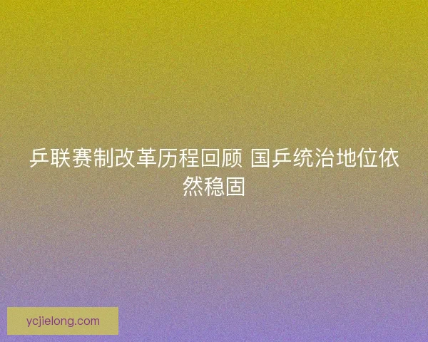 乒联赛制改革历程回顾 国乒统治地位依然稳固 乒联赛制改革历程回顾 国乒统治地位依然稳固