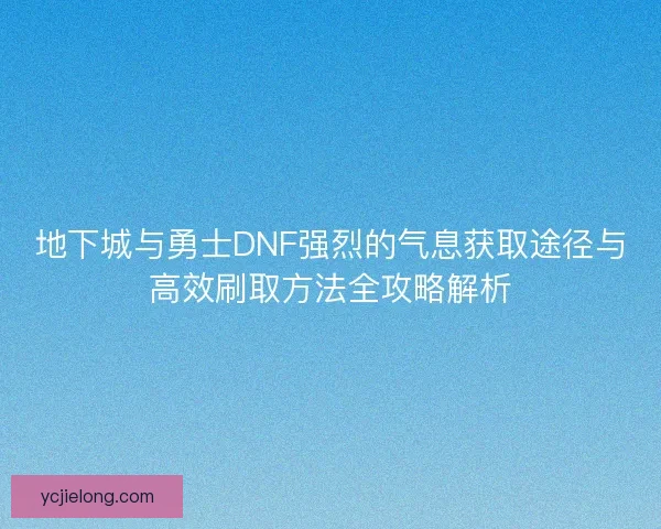 地下城与勇士DNF强烈的气息获取途径与高效刷取方法全攻略解析 地下城与勇士DNF强烈的气息获取途径与高效刷取方法全攻略解析