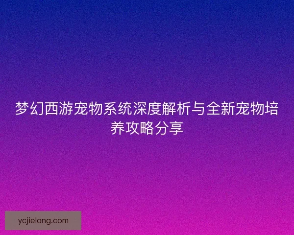 梦幻西游宠物系统深度解析与全新宠物培养攻略分享