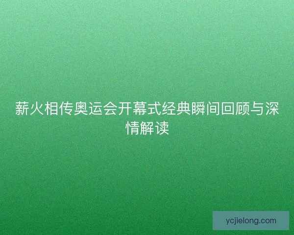 薪火相传奥运会开幕式经典瞬间回顾与深情解读