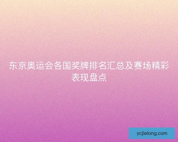 东京奥运会各国奖牌排名汇总及赛场精彩表现盘点