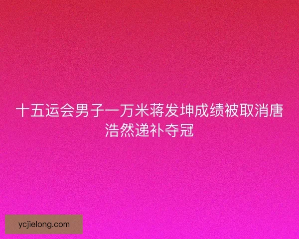 十五运会男子一万米蒋发坤成绩被取消唐浩然递补夺冠 十五运会男子一万米蒋发坤成绩被取消唐浩然递补夺冠