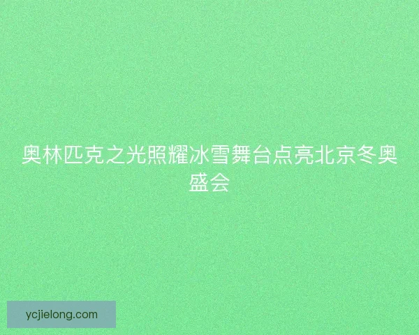 奥林匹克之光照耀冰雪舞台点亮北京冬奥盛会 奥林匹克之光照耀冰雪舞台点亮北京冬奥盛会