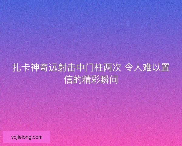 扎卡神奇远射击中门柱两次 令人难以置信的精彩瞬间 扎卡神奇远射击中门柱两次 令人难以置信的精彩瞬间
