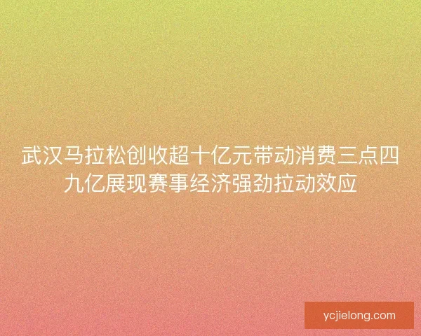 武汉马拉松创收超十亿元带动消费三点四九亿展现赛事经济强劲拉动效应