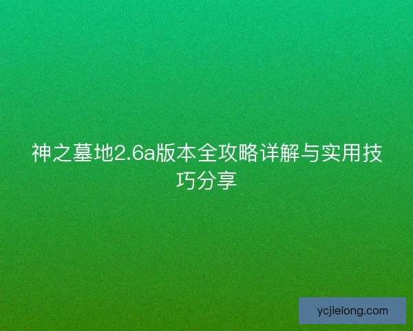 神之墓地2.6a版本全攻略详解与实用技巧分享 神之墓地2.6a版本全攻略详解与实用技巧分享
