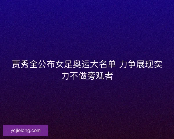 贾秀全公布女足奥运大名单 力争展现实力不做旁观者 贾秀全公布女足奥运大名单 力争展现实力不做旁观者