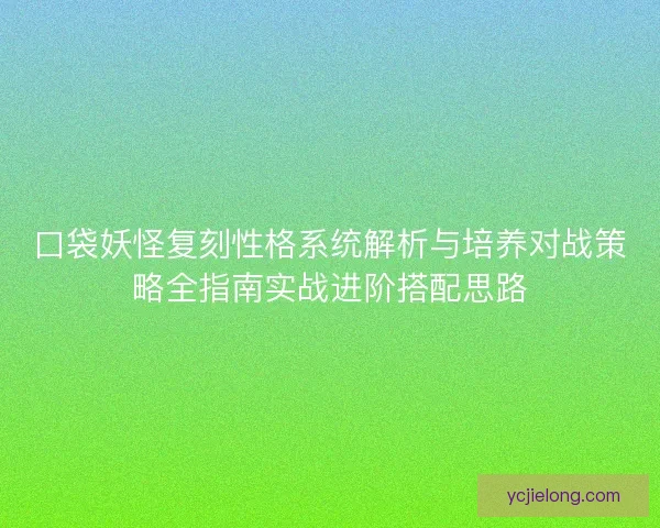 口袋妖怪复刻性格系统解析与培养对战策略全指南实战进阶搭配思路