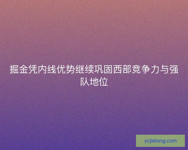 掘金凭内线优势继续巩固西部竞争力与强队地位 掘金凭内线优势继续巩固西部竞争力与强队地位