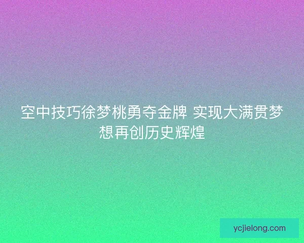空中技巧徐梦桃勇夺金牌 实现大满贯梦想再创历史辉煌