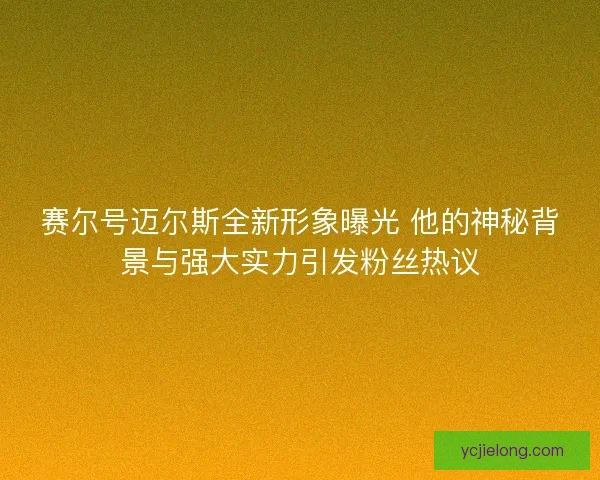 赛尔号迈尔斯全新形象曝光 他的神秘背景与强大实力引发粉丝热议