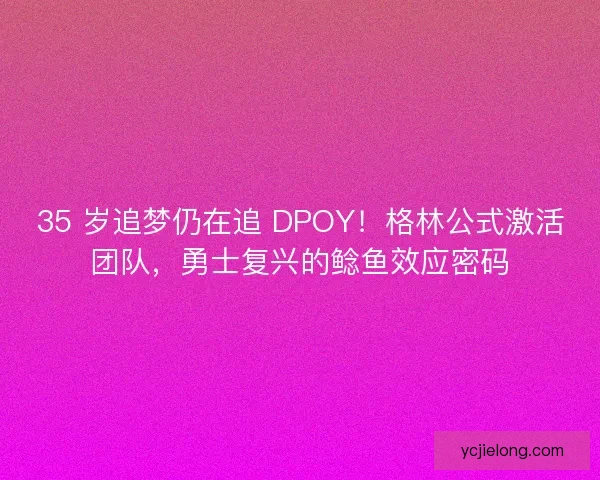 35 岁追梦仍在追 DPOY！格林公式激活团队，勇士复兴的鲶鱼效应密码