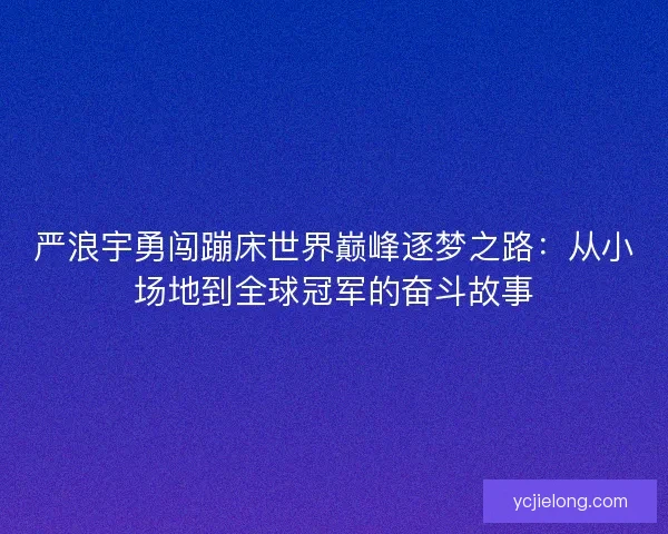严浪宇勇闯蹦床世界巅峰逐梦之路：从小场地到全球冠军的奋斗故事