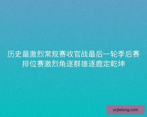 历史最激烈常规赛收官战最后一轮季后赛排位赛激烈角逐群雄逐鹿定乾坤