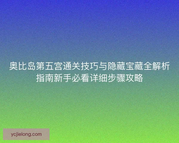 奥比岛第五宫通关技巧与隐藏宝藏全解析指南新手必看详细步骤攻略 奥比岛第五宫通关技巧与隐藏宝藏全解析指南新手必看详细步骤攻略