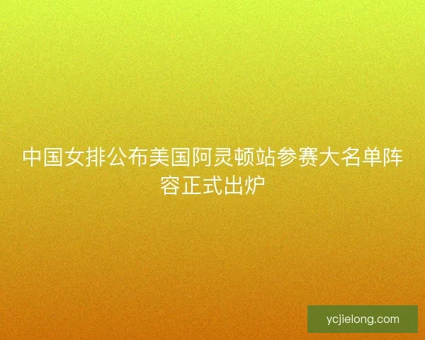 中国女排公布美国阿灵顿站参赛大名单阵容正式出炉