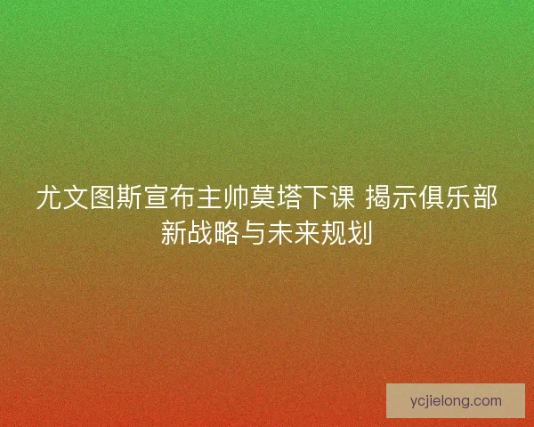 尤文图斯宣布主帅莫塔下课 揭示俱乐部新战略与未来规划 尤文图斯宣布主帅莫塔下课 揭示俱乐部新战略与未来规划
